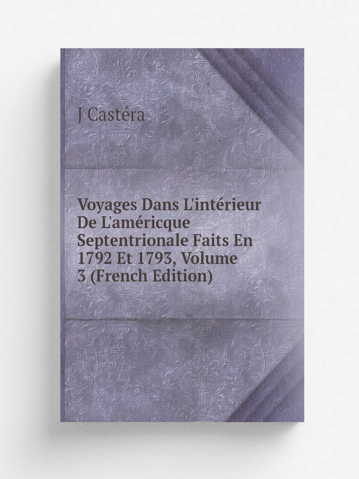 Voyages Dans L'int. rieur De L'am. ricque Septentrionale Faits En 1792 Et 1793, Volume 3 (French Edition) | J Cast.ra | Репринт