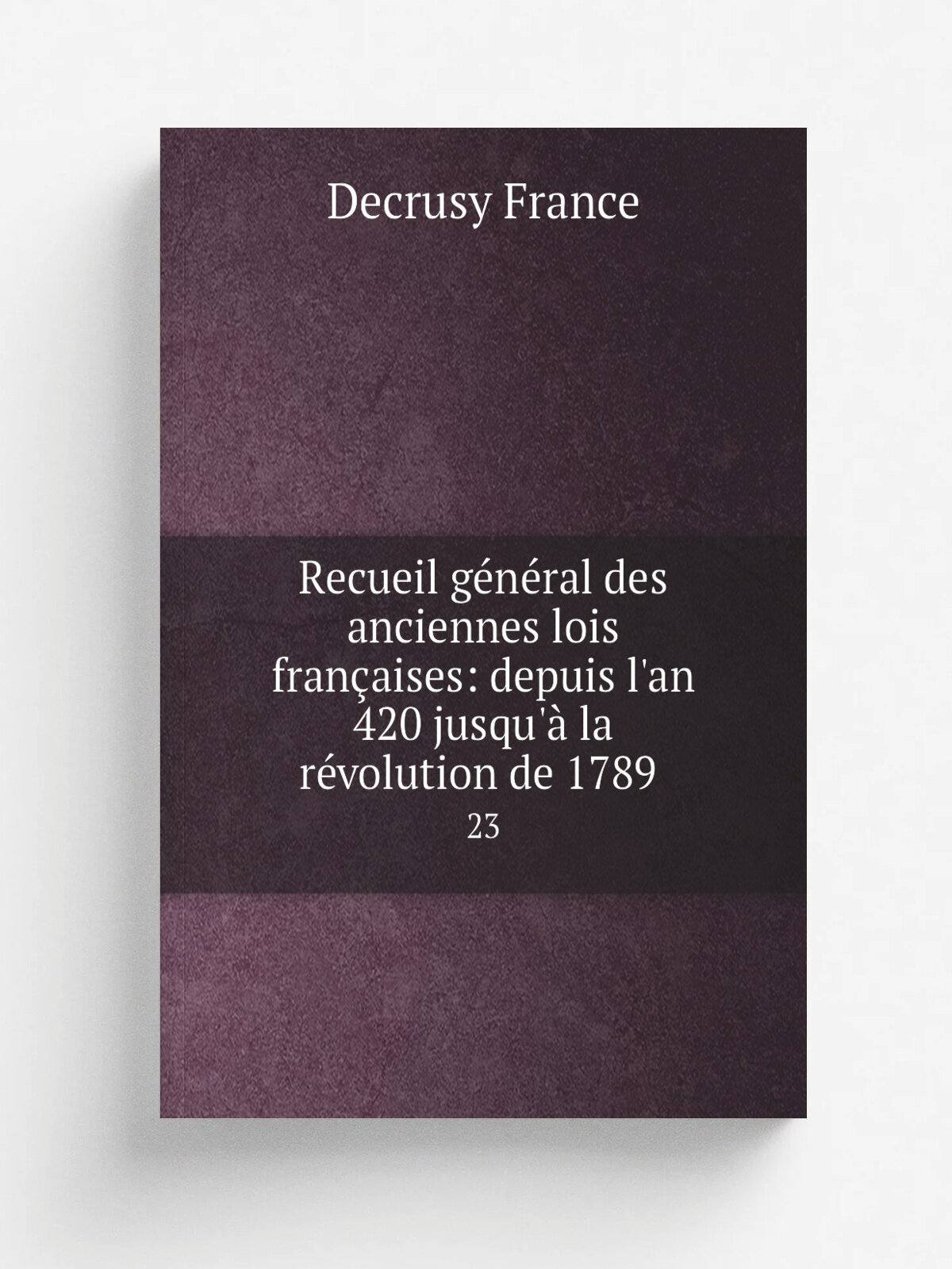 Recueil g.n.ral des anciennes lois fran.aises: depuis l'an 420 jusqu'. la r.volution de 1789 . 23 | Decrusy France | 1826 | Belin-Le-Prieur , Verdie…