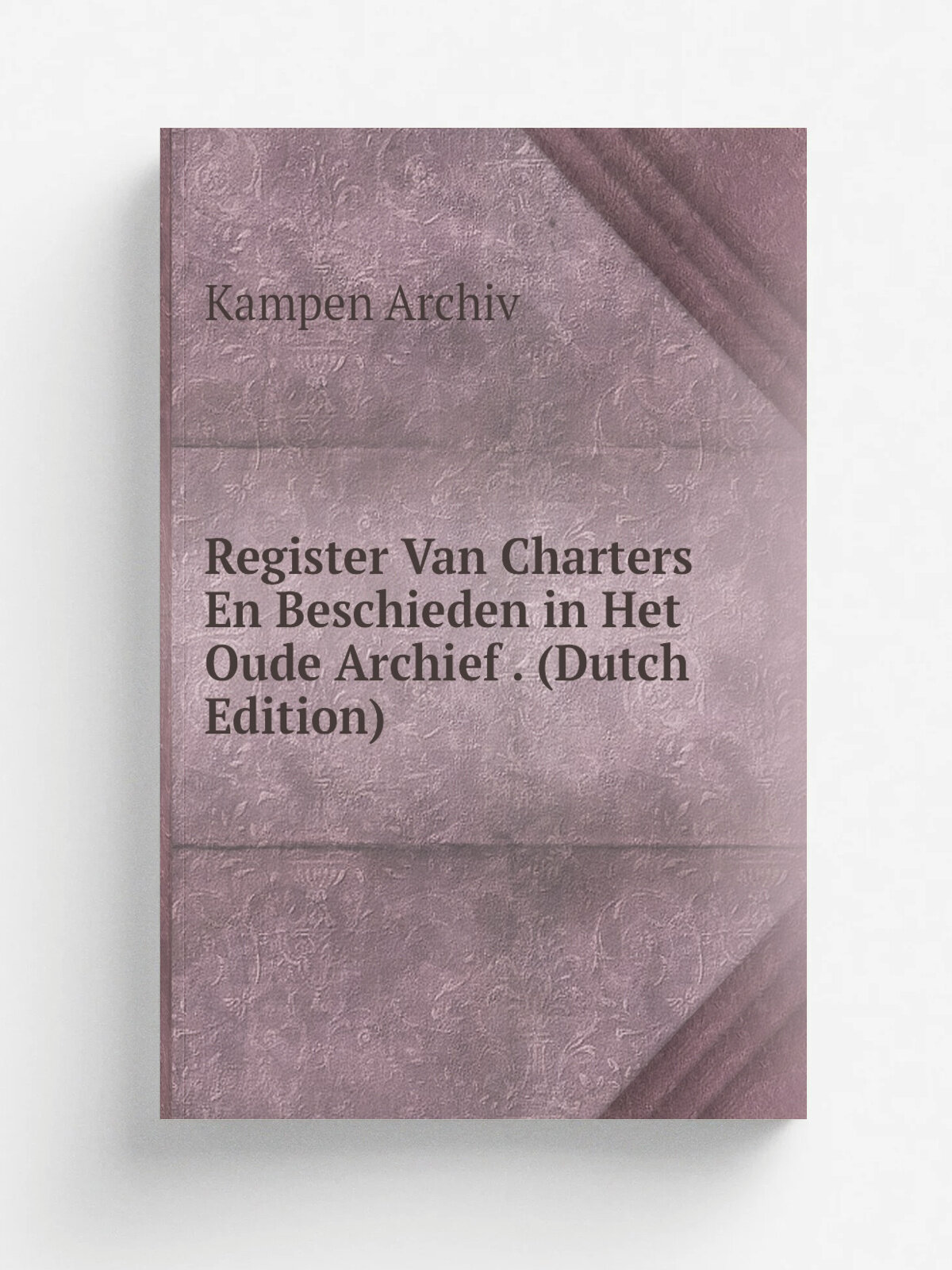 Register Van Charters En Beschieden in Het Oude Archief . (Dutch Edition) | Kampen Archiv | Репринт