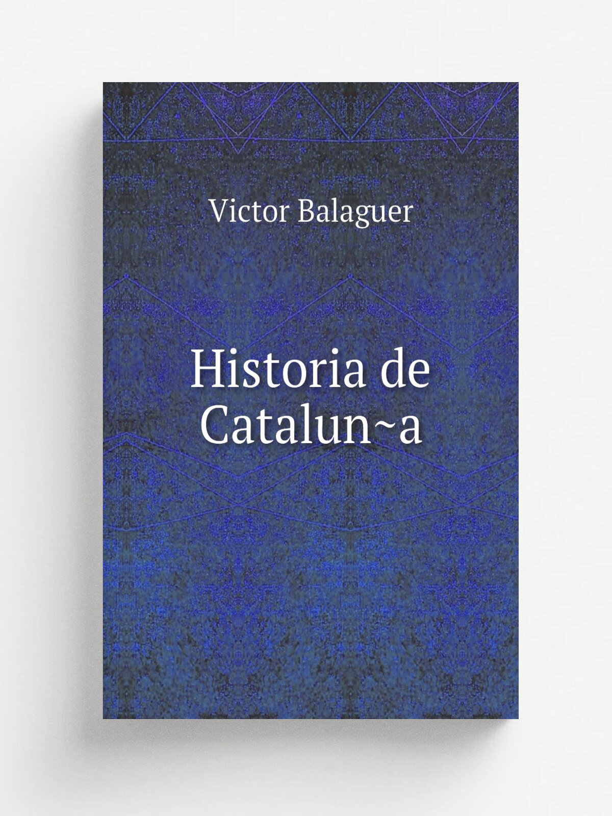 Historia de Catalun.a | Victor Balaguer | 1885 | Madrid, Impr. y fundicio.n de M. Tello | Репринт