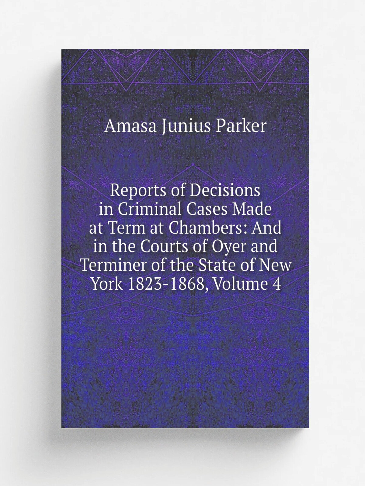 Reports of Decisions in Criminal Cases Made at Term at Chambers: And in the Courts of Oyer and Terminer of the State of New York 1823-1868, Volume 4 …
