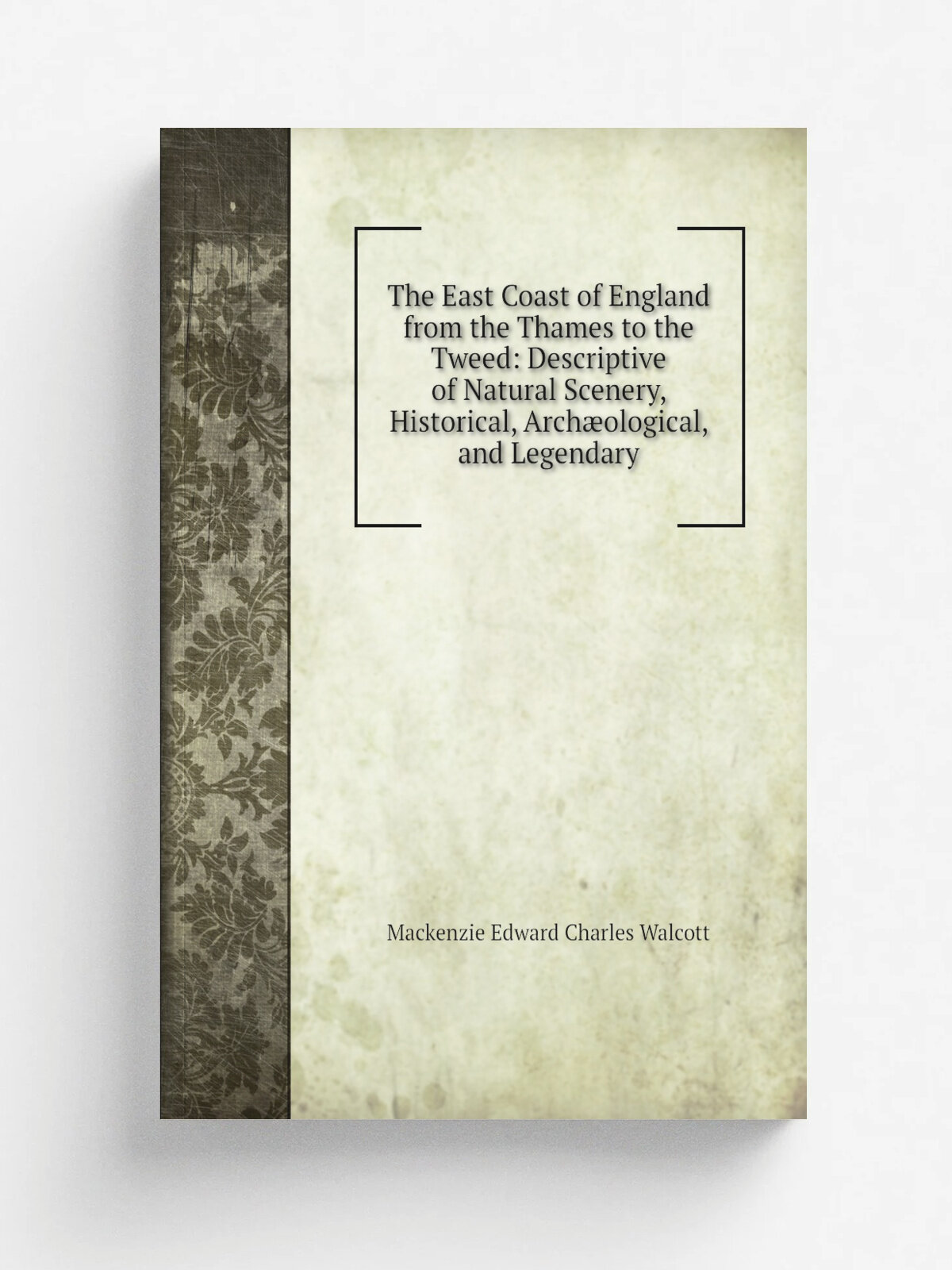 The East Coast of England from the Thames to the Tweed: Descriptive of Natural Scenery, Historical, Arch.ological, and Legendary | Mackenzie Edward C…
