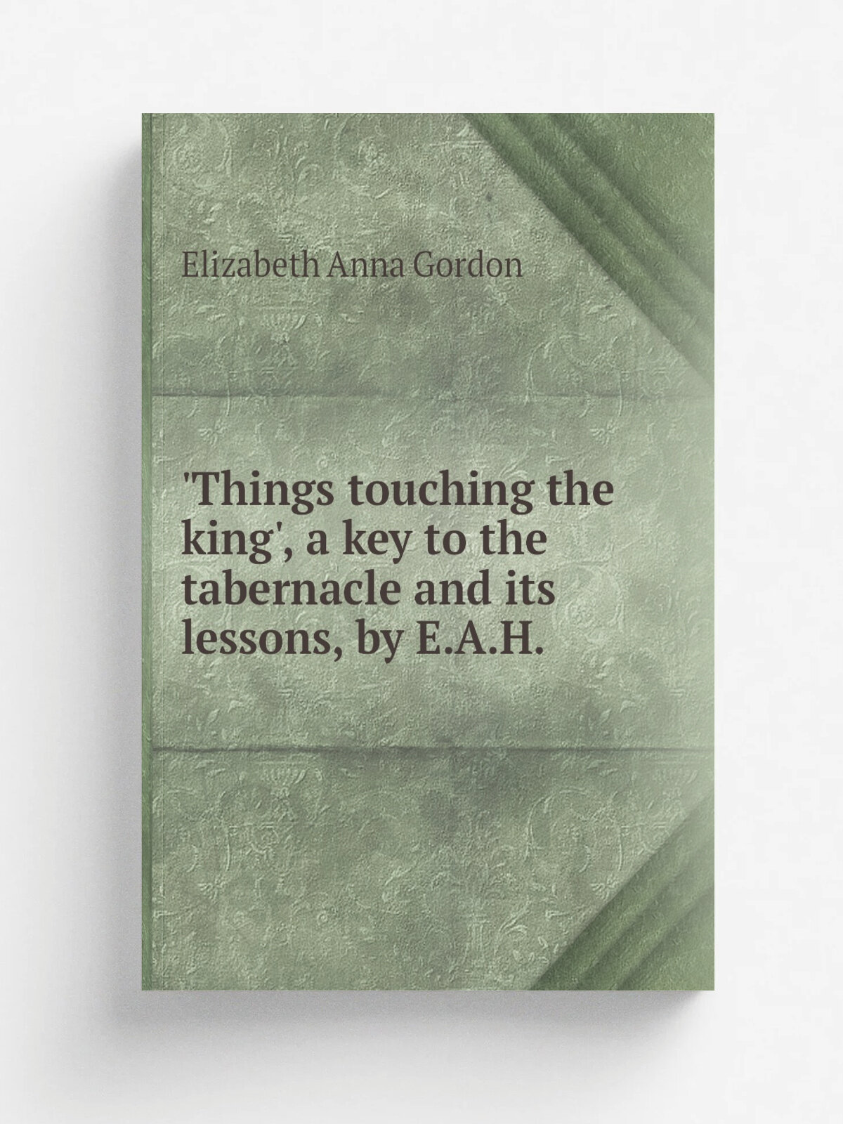 'Things touching the king', a key to the tabernacle and its lessons, by E.A.H.
