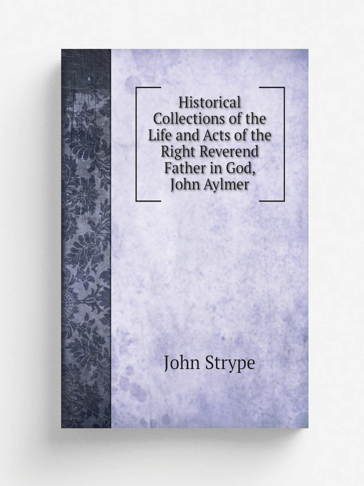 Historical Collections of the Life and Acts of the Right Reverend Father in God, John Aylmer | John Strype | 1821 | Clarendon Press | Репринт