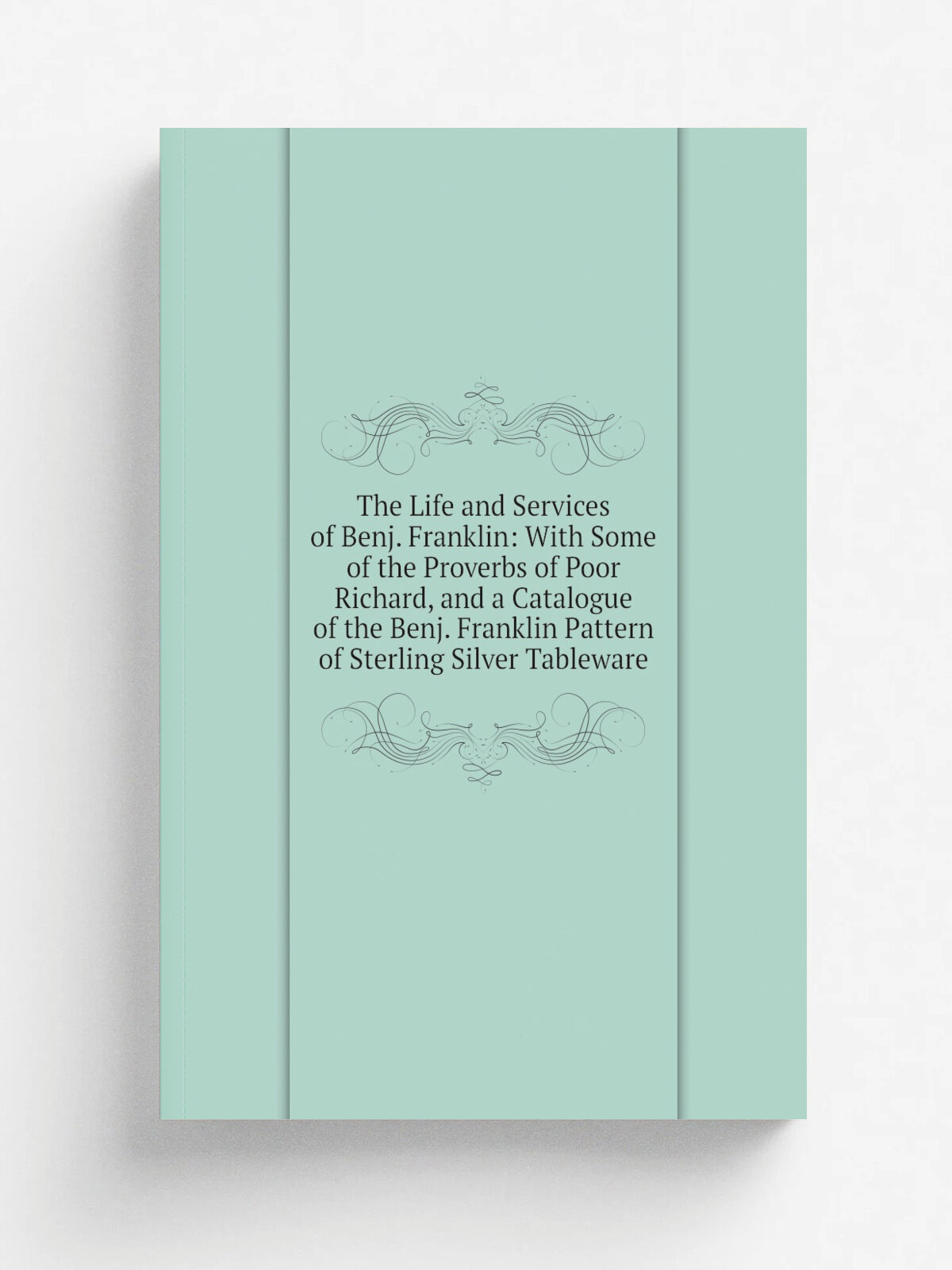 The Life and Services of Benj. Franklin: With Some of the Proverbs of Poor Richard, and a Catalogue of the Benj. Franklin Pattern of Sterling Silver …