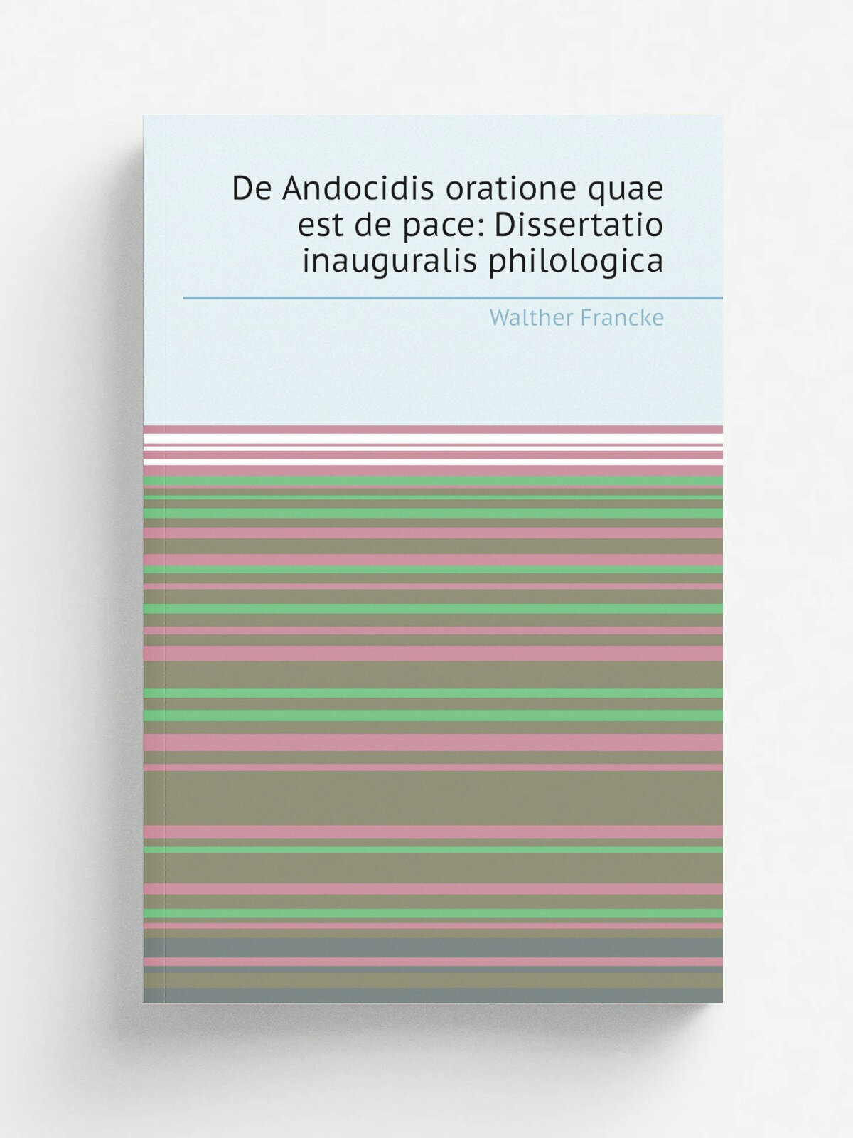 De Andocidis oratione quae est de pace: Dissertatio inauguralis philologica | Walther Francke | 1876 | Formis Ploetzianis | Репринт