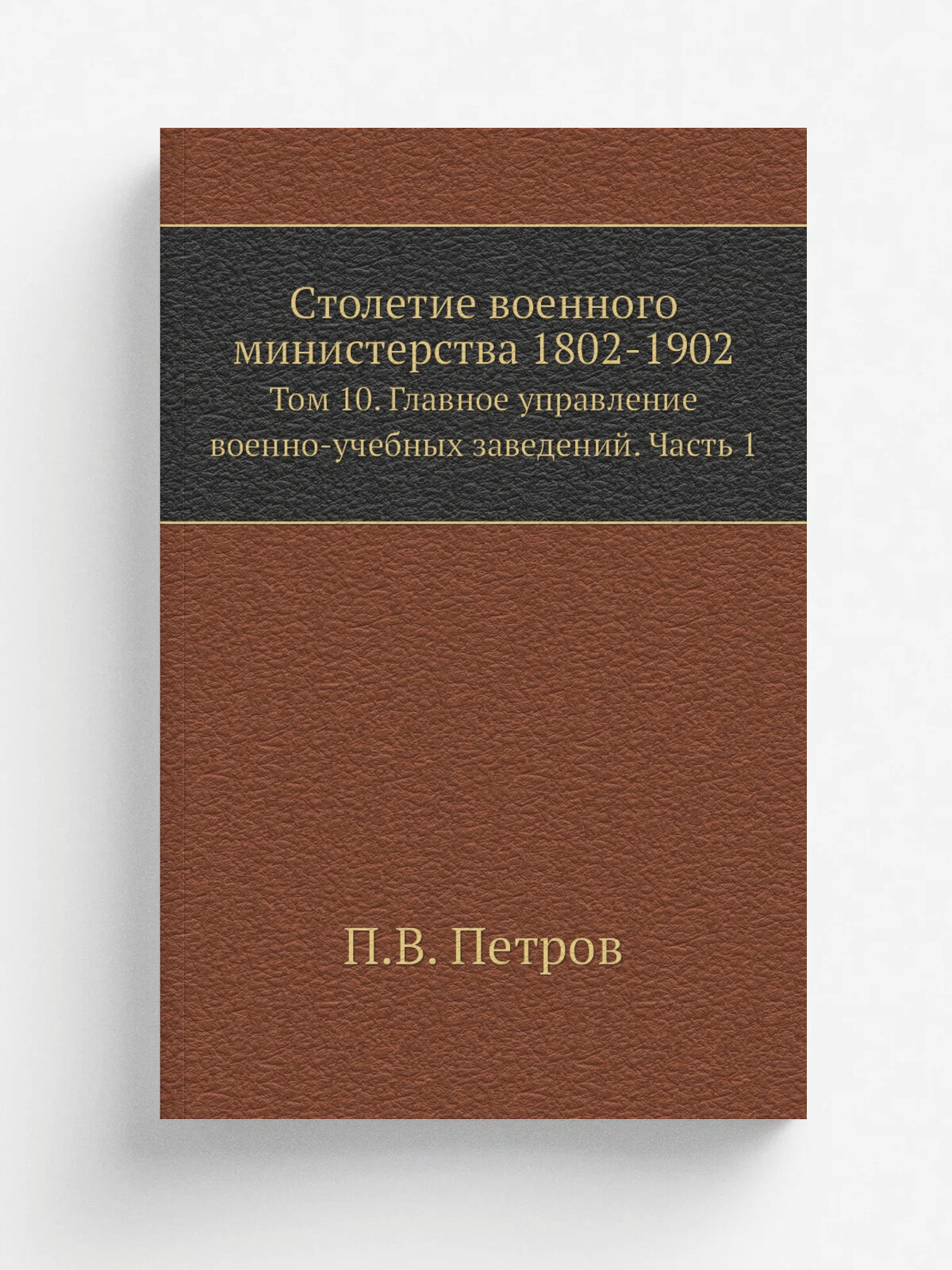 Столетие военного министерства 1802-1902. Том 10. Главное управление военно-учебных заведений. Часть 1 | П. В. Петров | Репринт