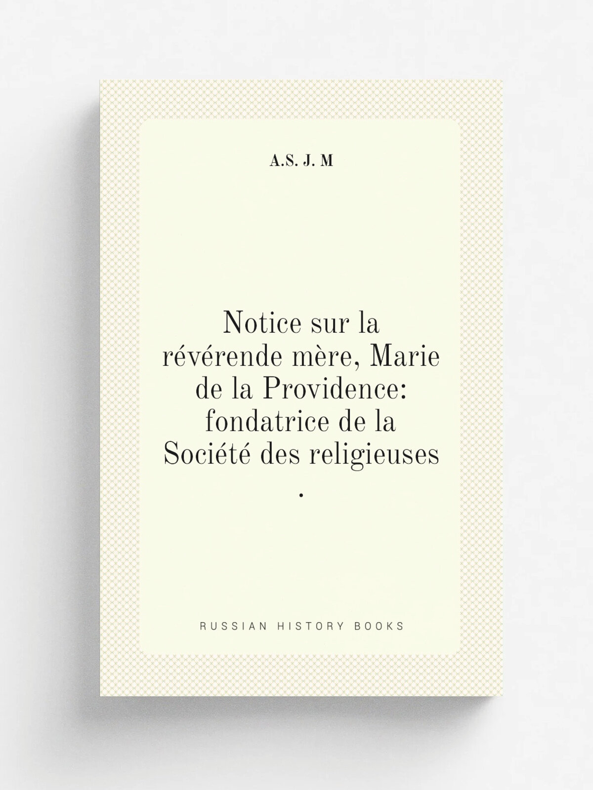 Notice sur la r.v.rende m.re, Marie de la Providence: fondatrice de la Soci.t. des religieuses . | A.S. J. M | 1873 | Lecoffre fils et cie. | Репринт