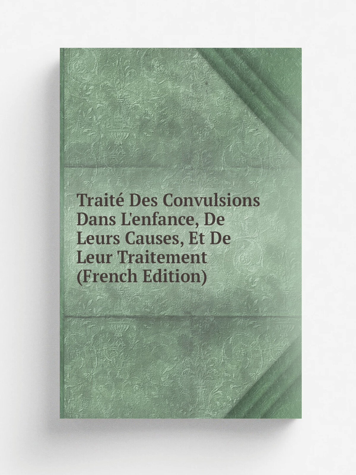 Trait. Des Convulsions Dans L'enfance, De Leurs Causes, Et De Leur Traitement (French Edition) | Репринт