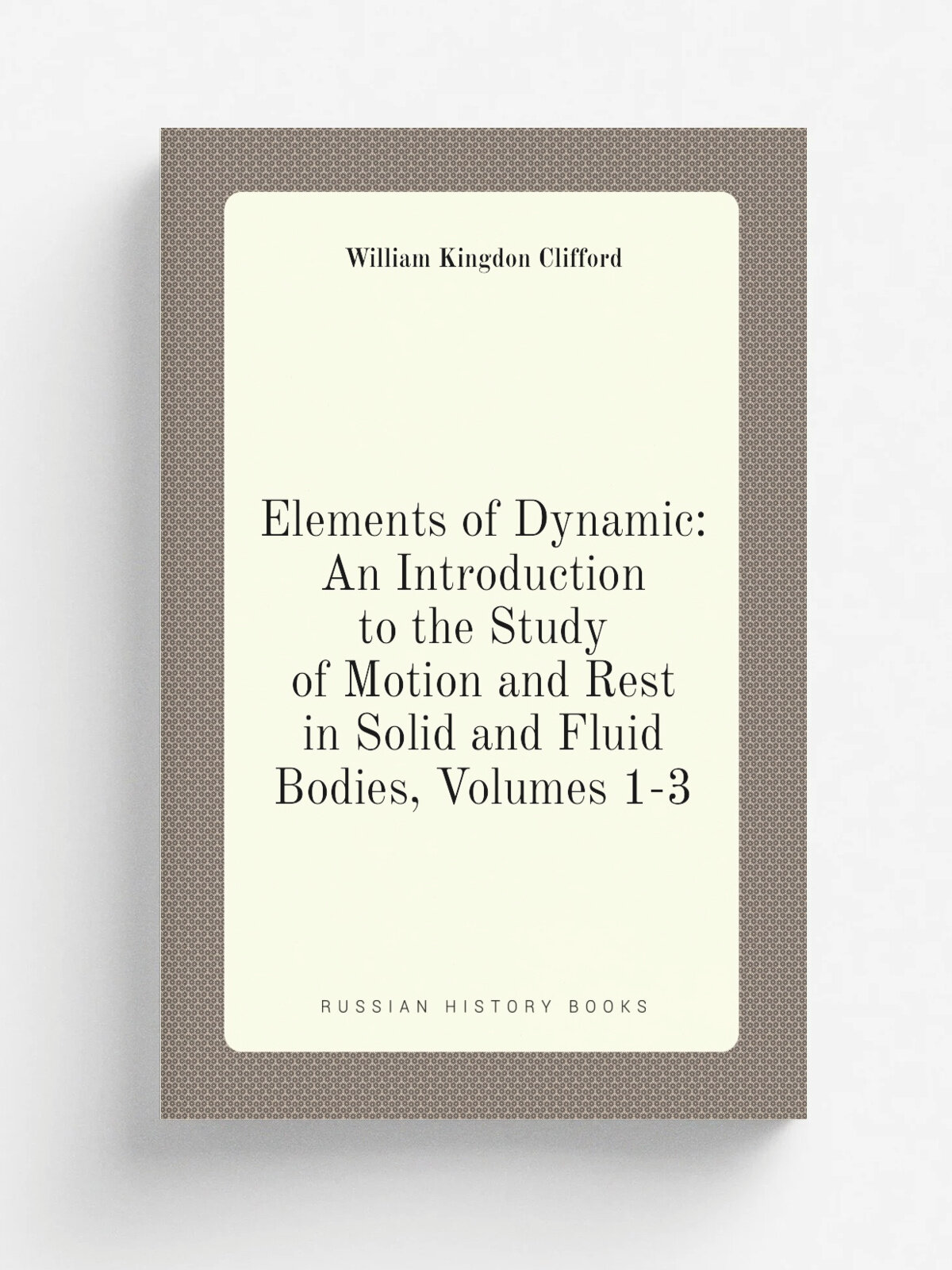 Elements of Dynamic: An Introduction to the Study of Motion and Rest in Solid and Fluid Bodies, Volumes 1-3 | William Kingdon Clifford | Репринт