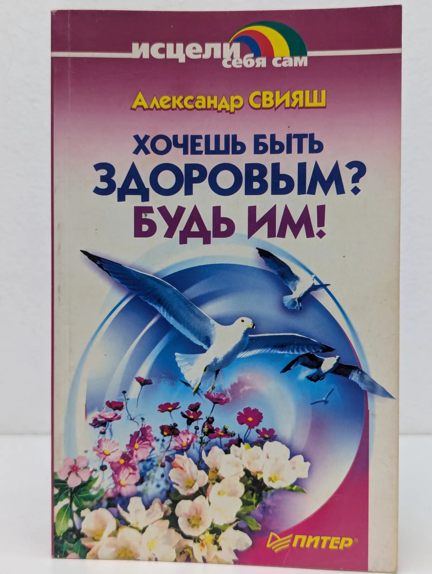 Исцели себя сам. Хочешь быть здоровым? Будь им! Свияш Александр Григорьевич 2002