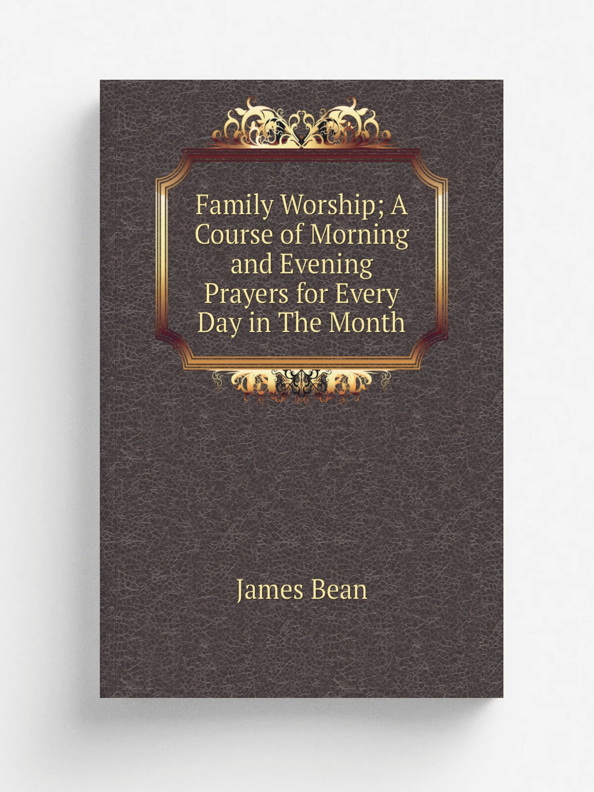 Family Worship; A Course of Morning and Evening Prayers for Every Day in The Month | James Bean | Репринт