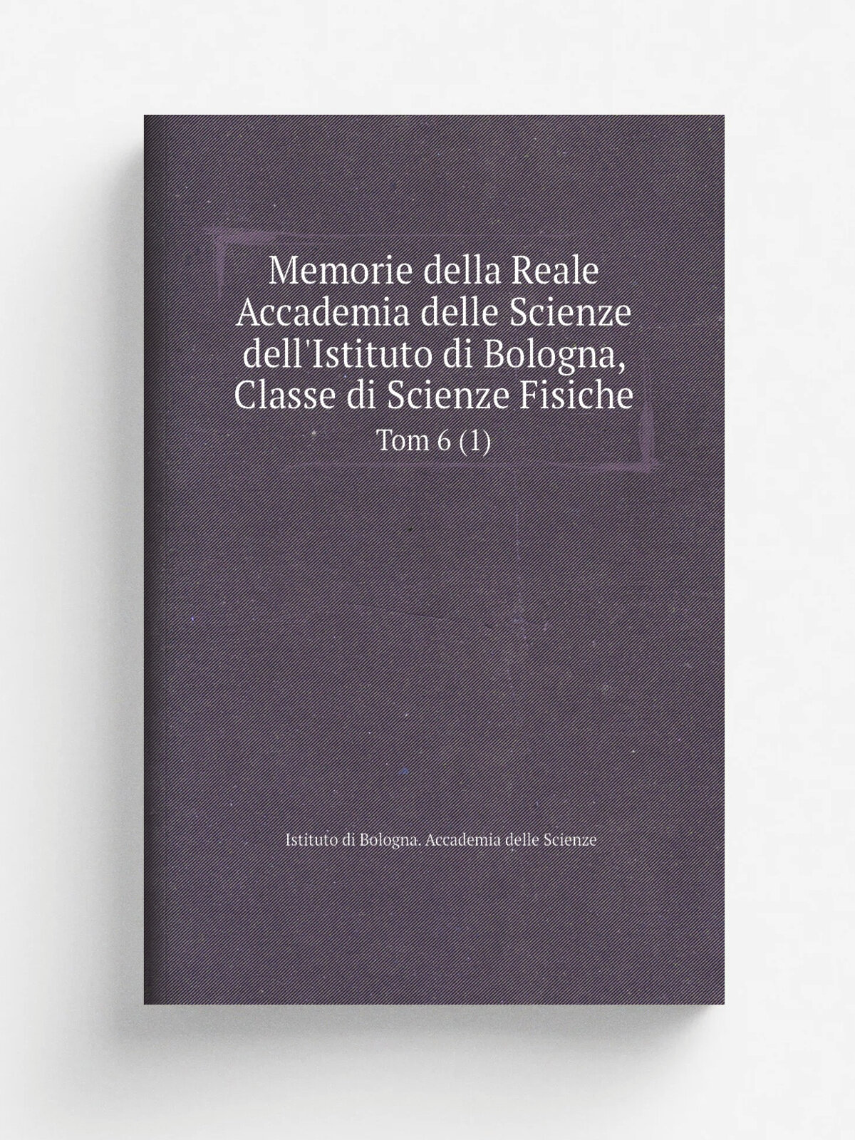 "Memorie della Reale Accademia delle Scienze dell'Istituto di Bologna, Classe di Scienze Fisiche" | Istituto di Bologna. Accademia delle Scienze | Bo…