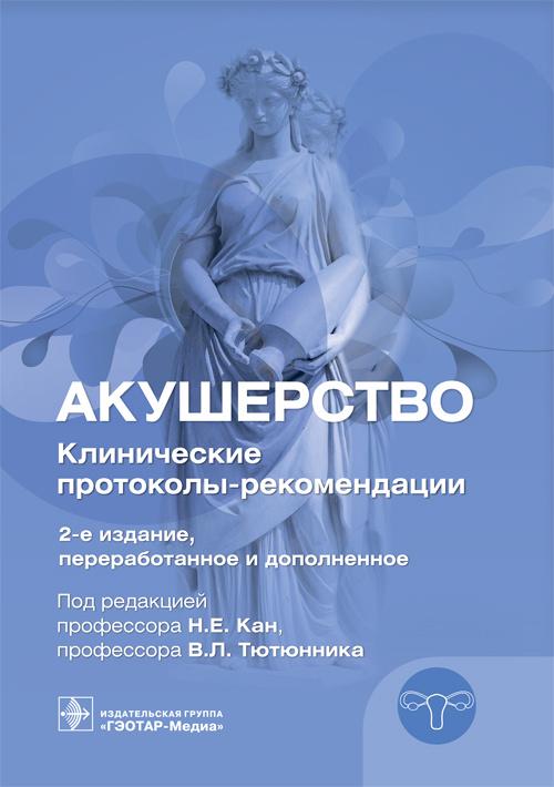 Акушерство. Клинические протоколы-рекомендации / под ред. Н. Е. Кан, В. Л. Тютюнника. — 2-е изд, пе