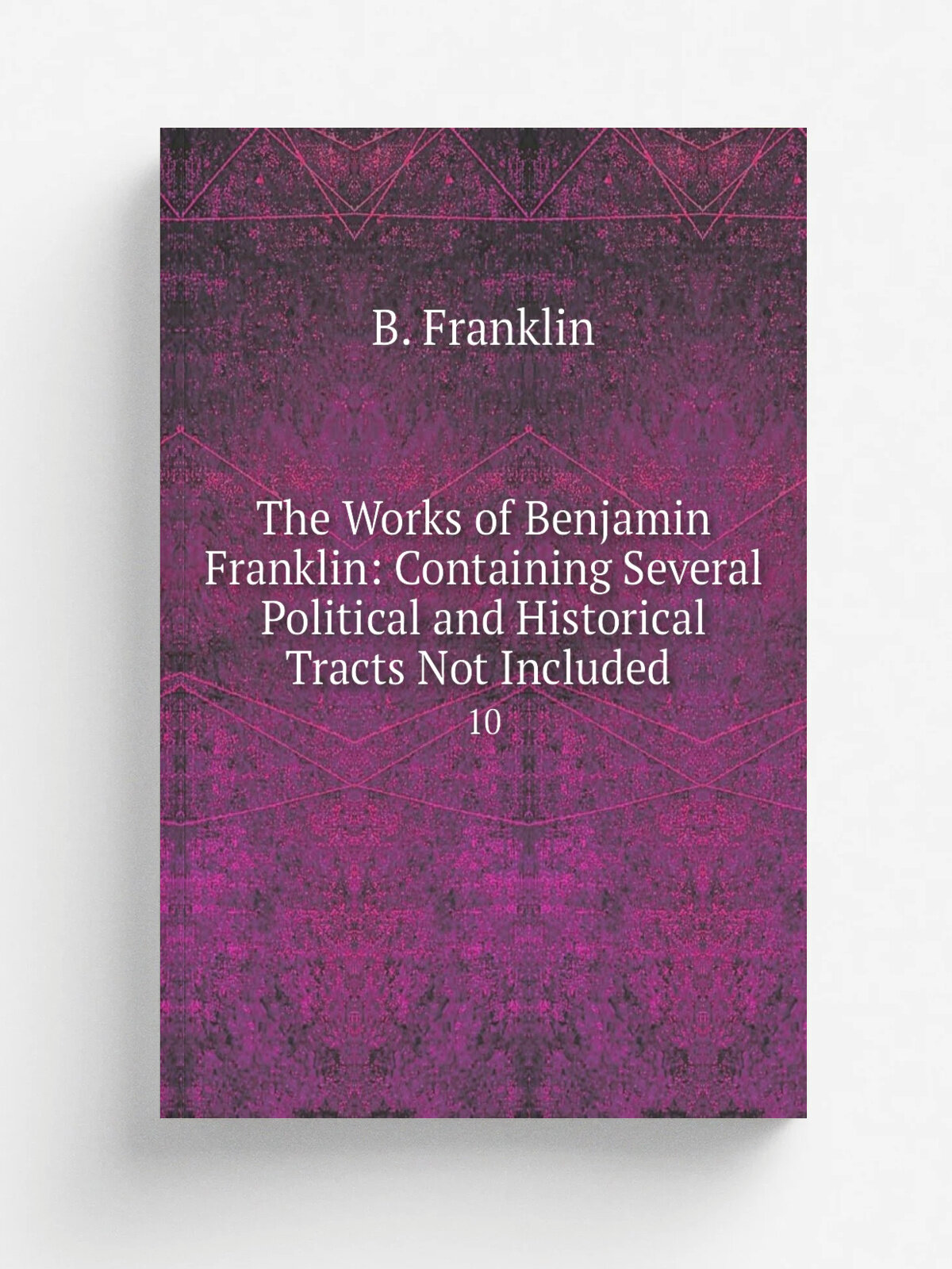 The Works of Benjamin Franklin: Containing Several Political and Historical Tracts Not Included . 10 | B. Franklin | 1840 | Childs & Peterson | Репр…