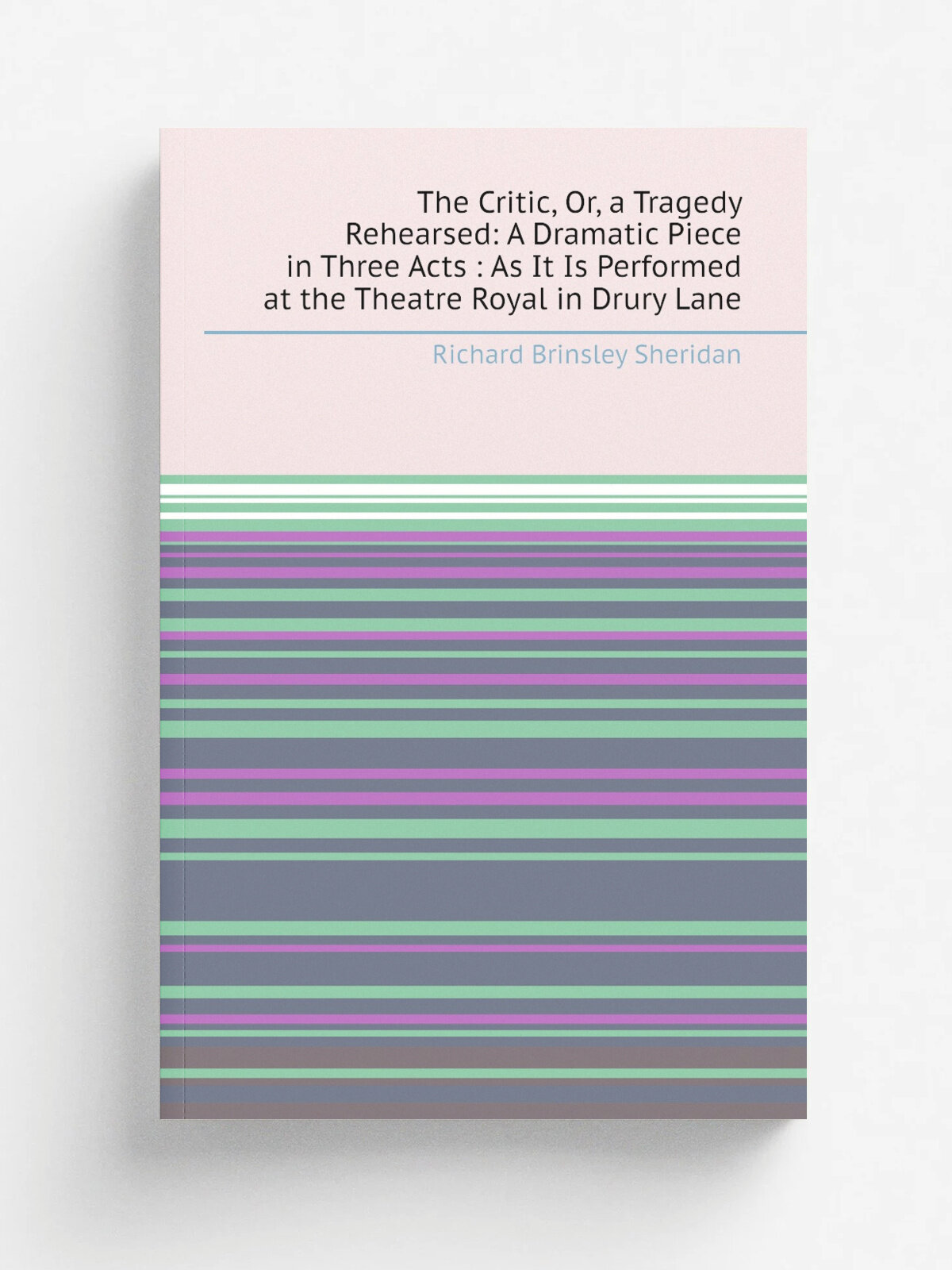The Critic, Or, a Tragedy Rehearsed: A Dramatic Piece in Three Acts : As It Is Performed at the Theatre Royal in Drury Lane