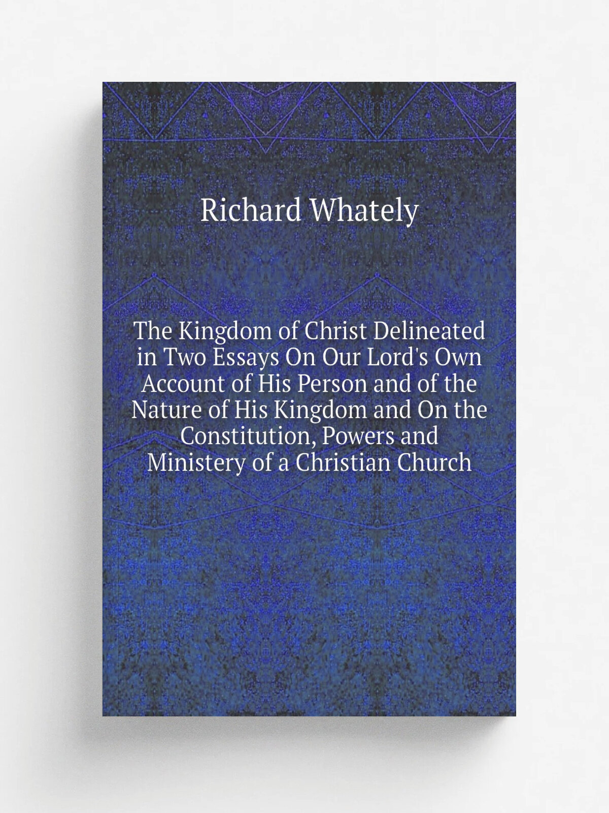 The Kingdom of Christ Delineated in Two Essays On Our Lord's Own Account of His Person and of the Nature of His Kingdom and On the Constitution, Powe…