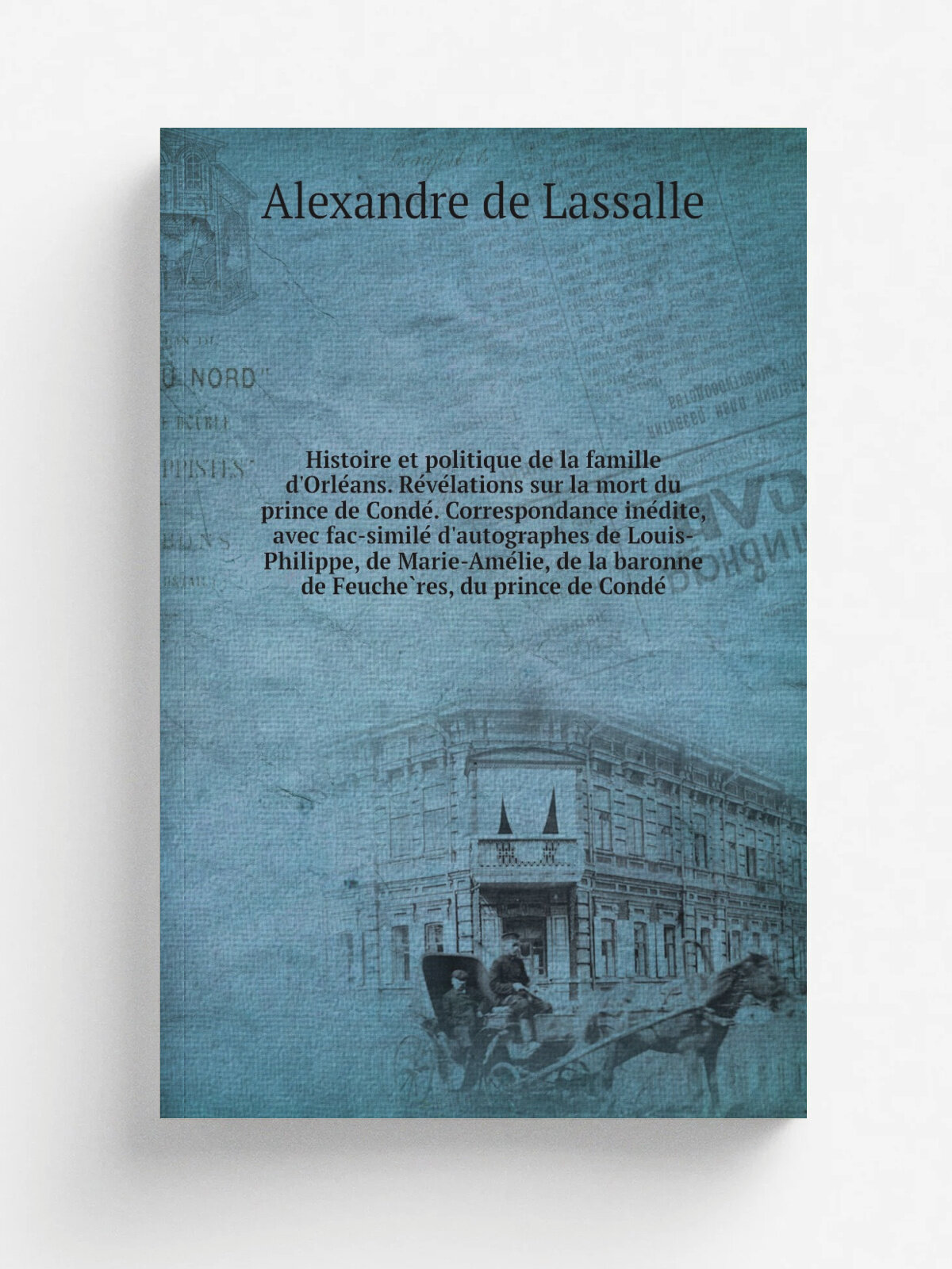 Histoire et politique de la famille d'Orle. ans. Re.ve.lations sur la mort du prince de Conde. Correspondance ine.dite, avec fac-simile. d'autographe…