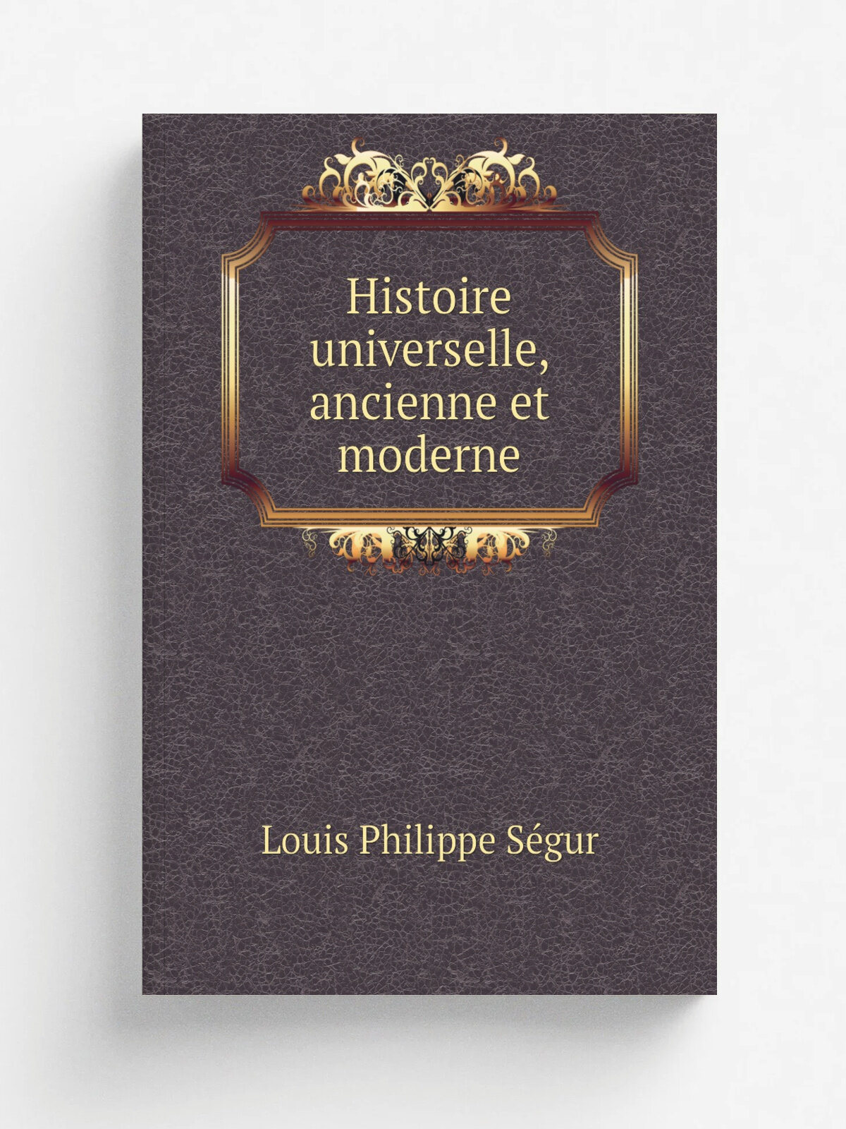 Histoire universelle, ancienne et moderne | Louis Philippe S.gur | 1821 | Paris : A. Eymery | Репринт