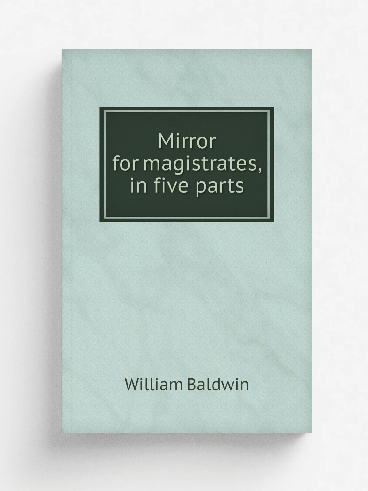 Mirror for magistrates, in five parts | William Baldwin | 1815 | London, Lackington, Allen, and co. . etc. | Репринт