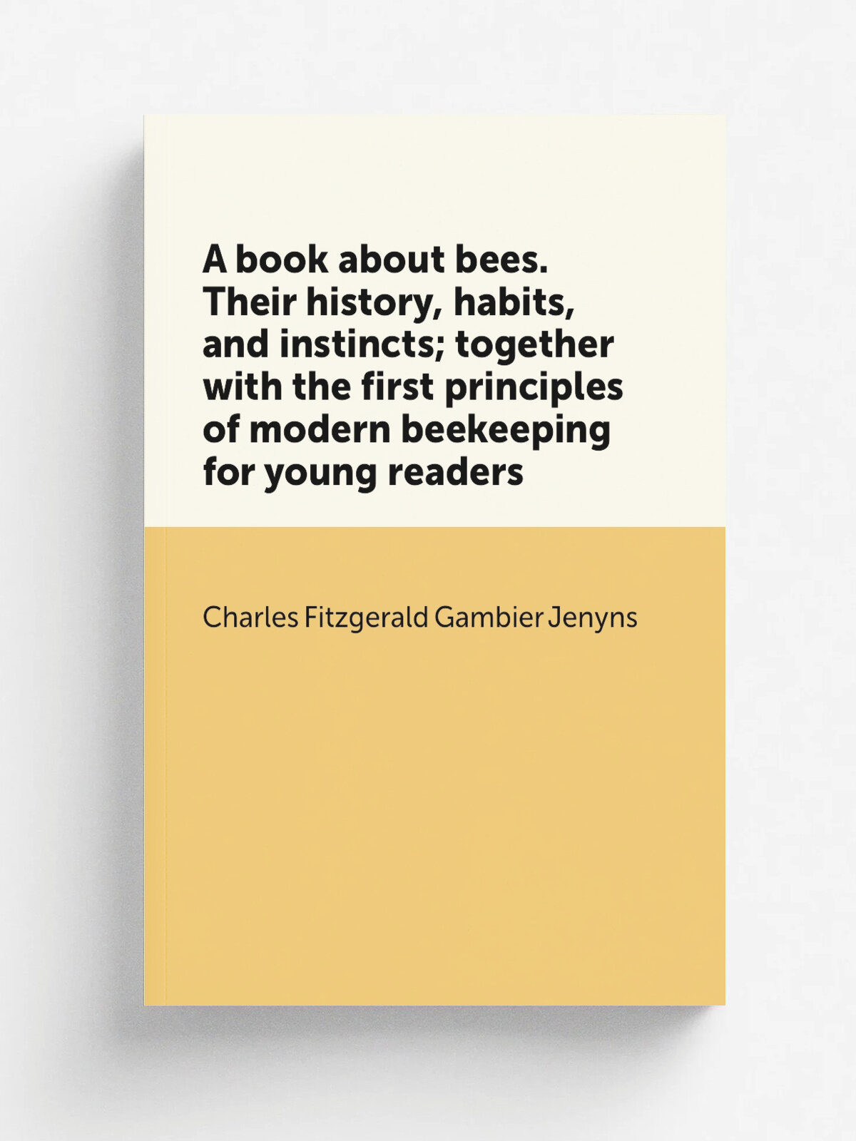 A book about bees. Their history, habits, and instincts; together with the first principles of modern beekeeping for young readers