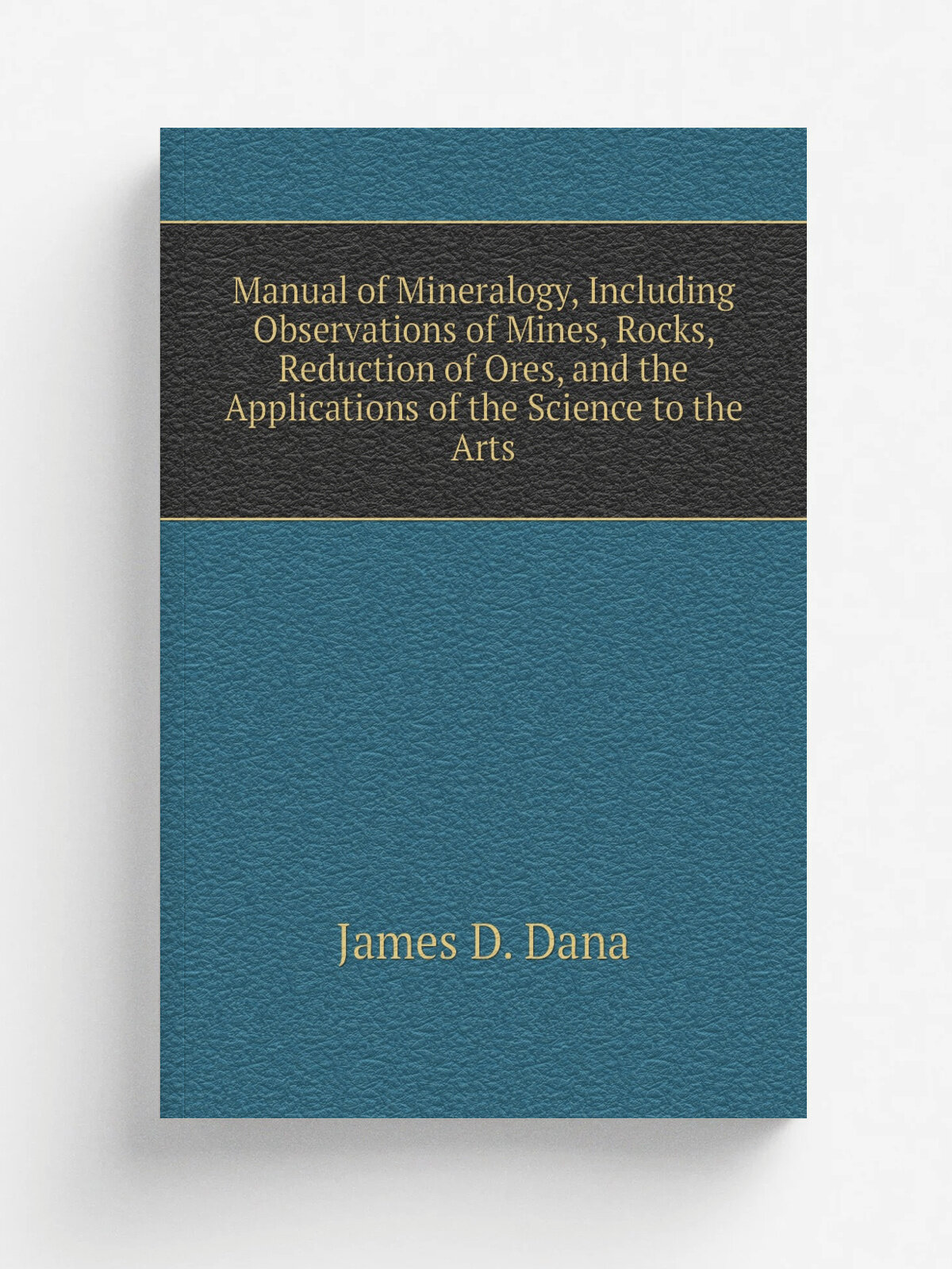 Manual of Mineralogy, Including Observations of Mines, Rocks, Reduction of Ores, and the Applications of the Science to the Arts | James D. Dana | Ре…