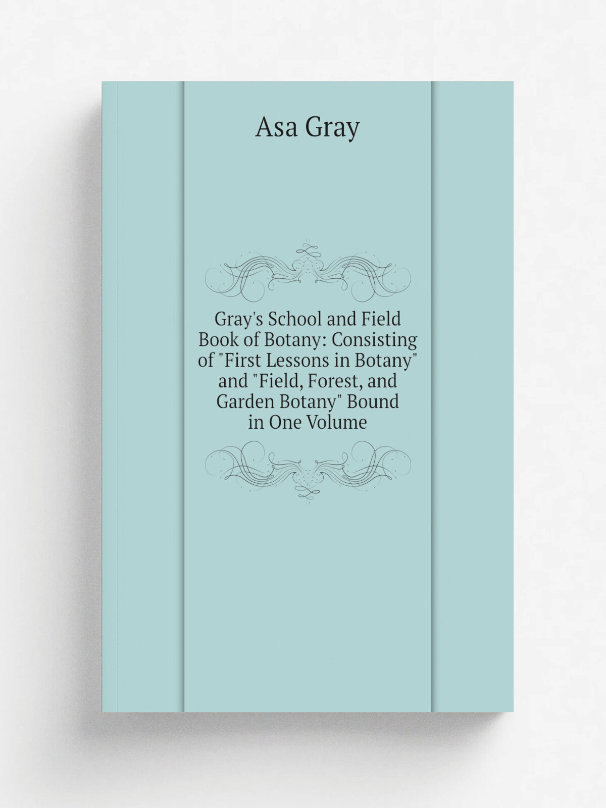 "Gray's School and Field Book of Botany: Consisting of "First Lessons in Botany" and "Field, Forest, and Garden Botany" Bound in One Volume" | Asa Gr…