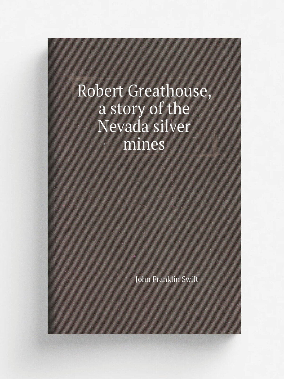 Robert Greathouse, a story of the Nevada silver mines | John Franklin Swift | 1878 | New York, Carleton; San Francisco, A. Roman & Co | Репринт