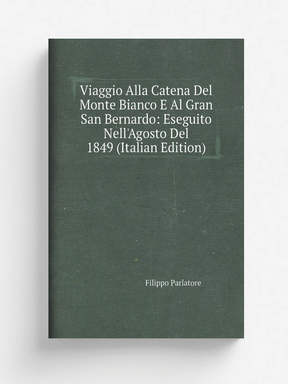 Viaggio Alla Catena Del Monte Bianco E Al Gran San Bernardo: Eseguito Nell'Agosto Del 1849 (Italian Edition) | Filippo Parlatore | Репринт