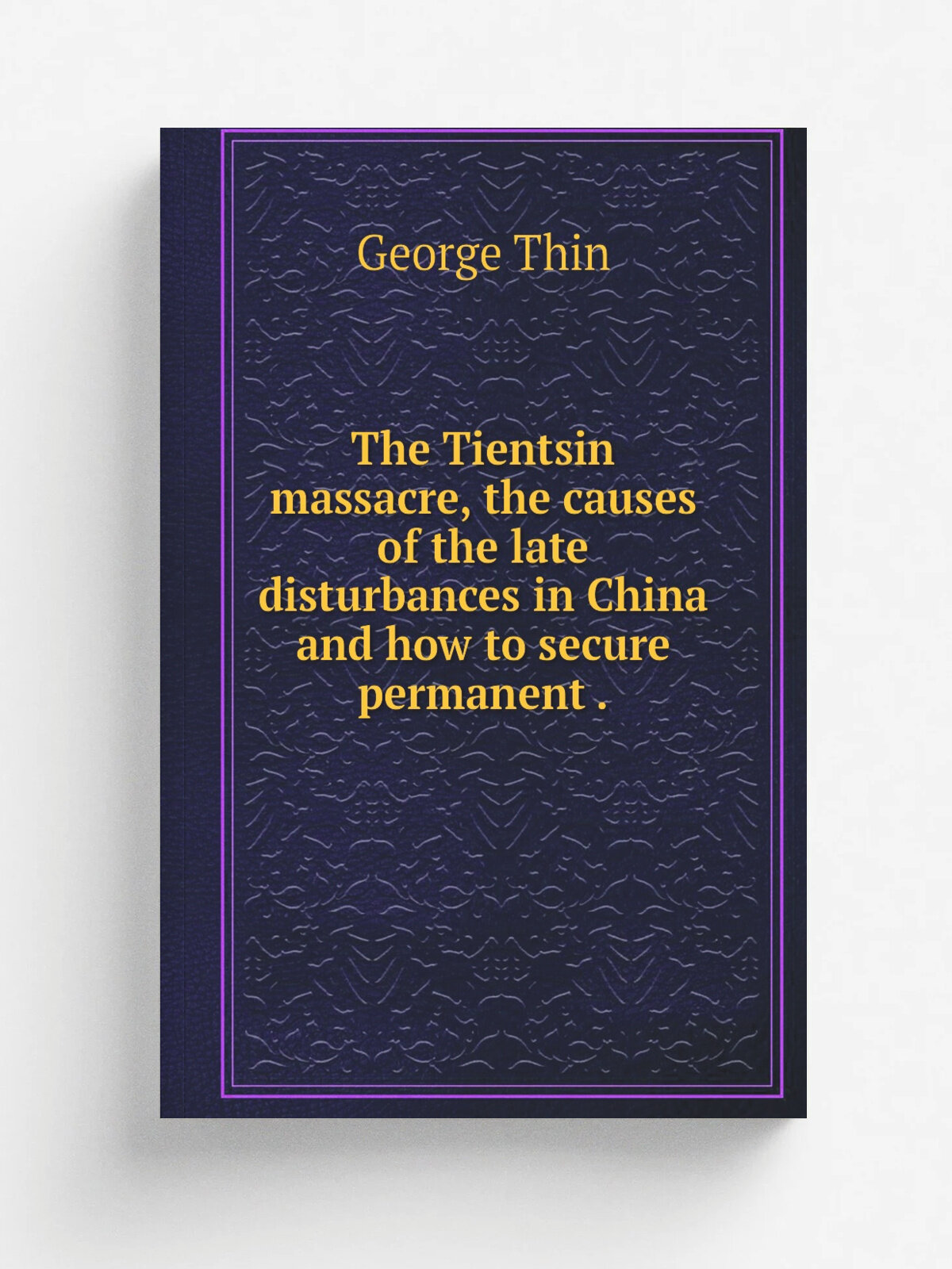 The Tientsin massacre, the causes of the late disturbances in China and how to secure permanent . | George Thin | 1870 | William Blackwood | Репринт