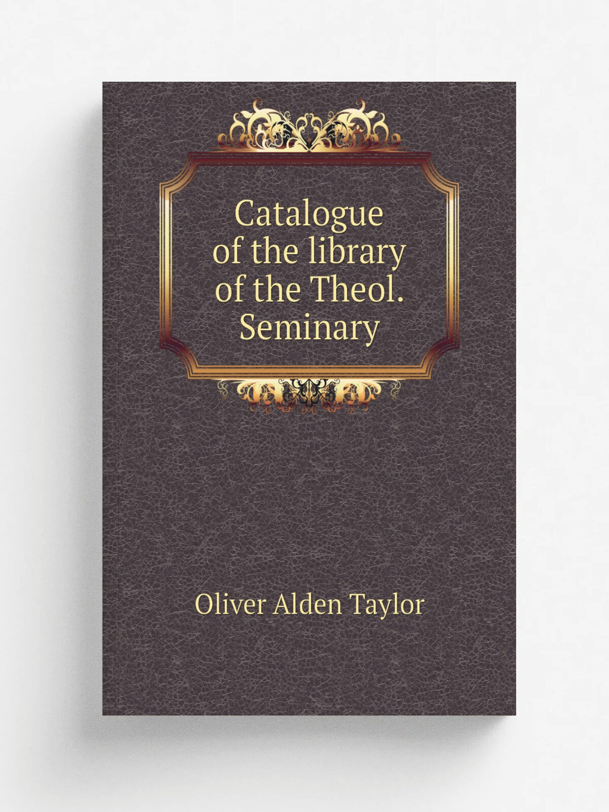Catalogue of the library of the Theol. Seminary | Oliver Alden Taylor | 1838 | Andover, Printed by Gould & Newman | Репринт