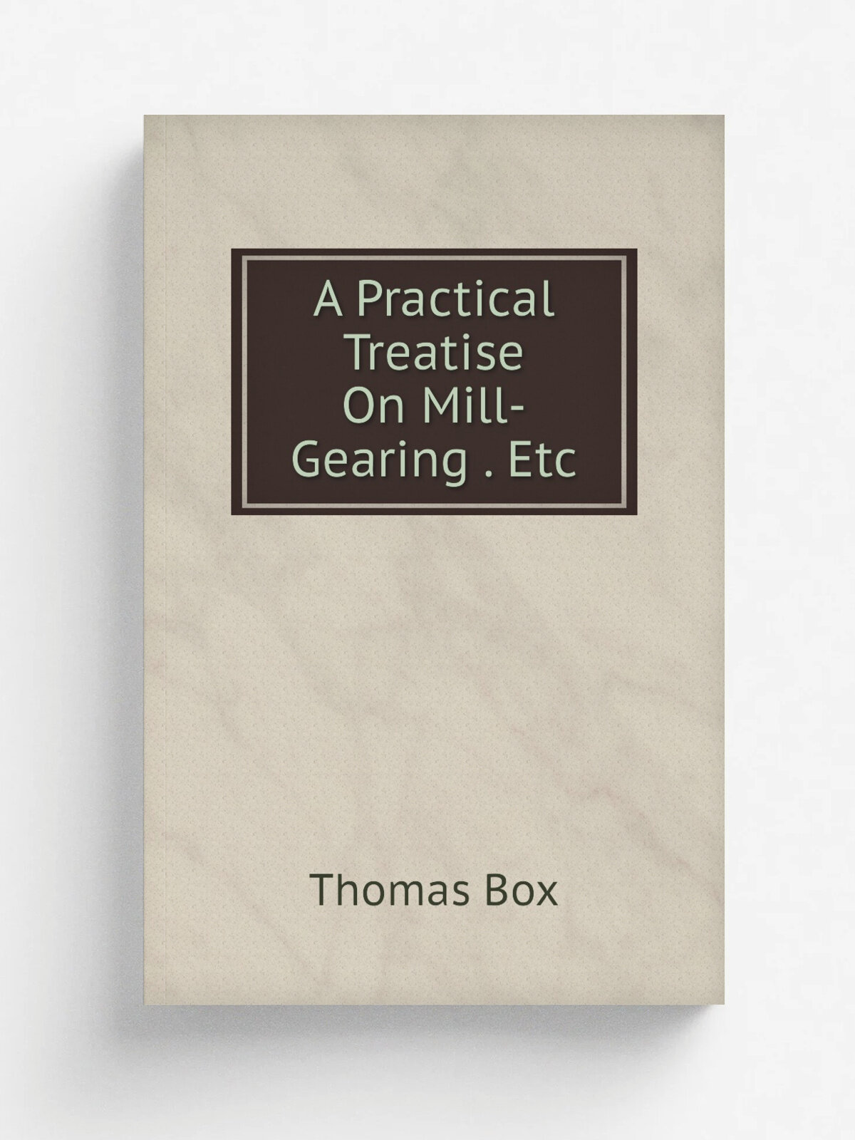 A Practical Treatise On Mill-Gearing . Etc | Thomas Box | Репринт