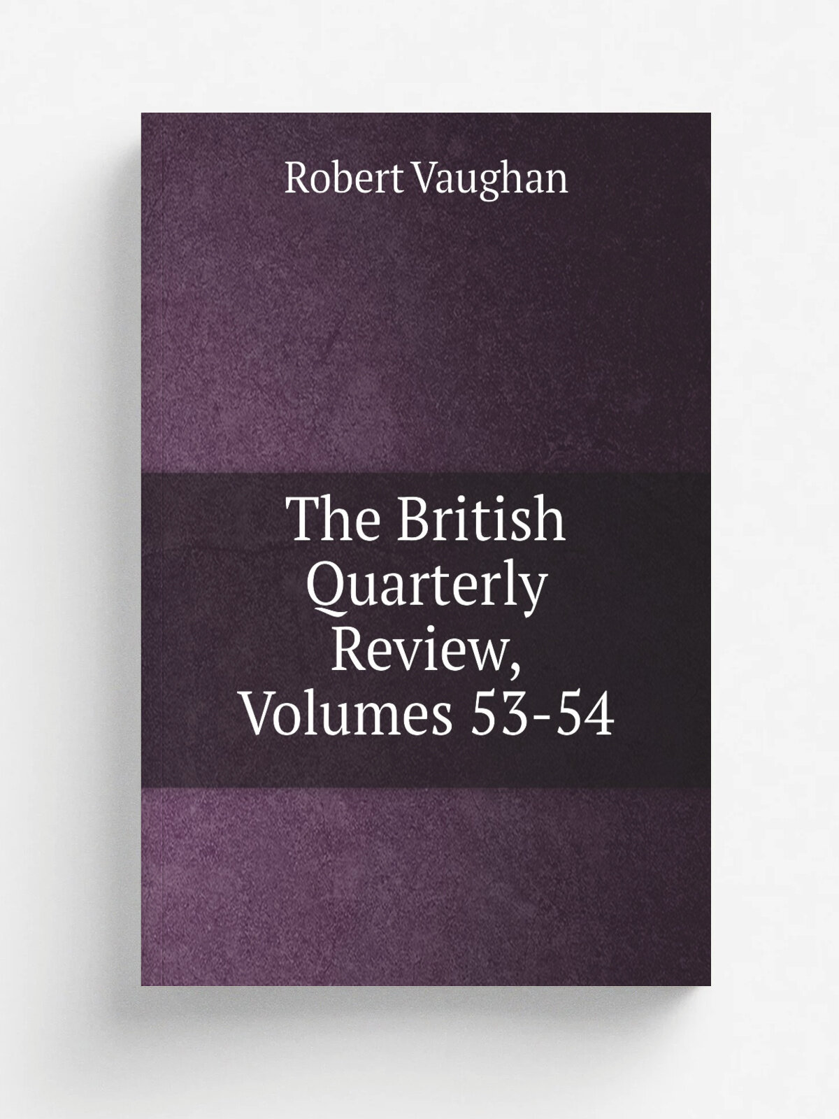 The British Quarterly Review, Volumes 53-54 | Robert Vaughan | Репринт