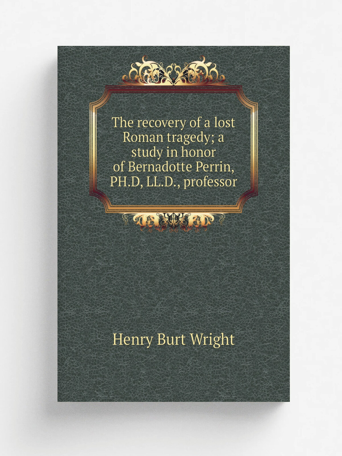 The recovery of a lost Roman tragedy; a study in honor of Bernadotte Perrin, Ph.D, Ll.D, professor | Henry Burt Wright | Репринт