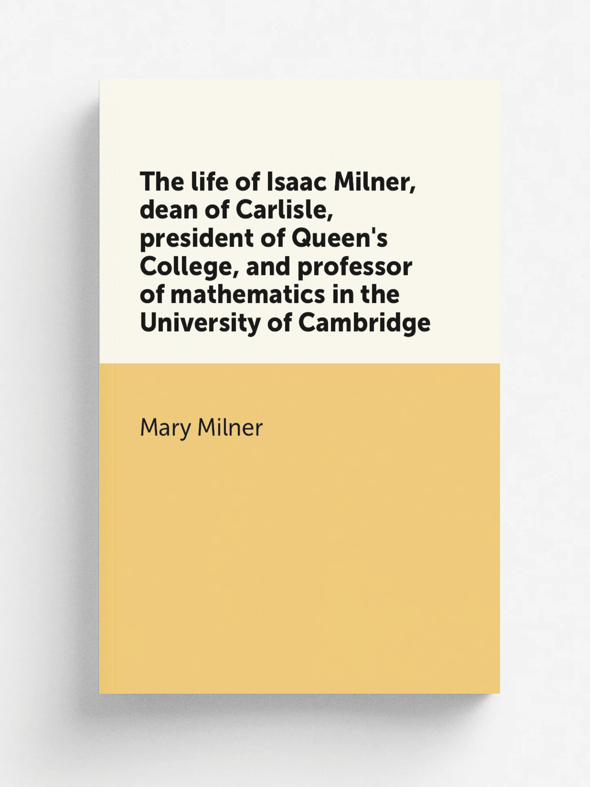 The life of Isaac Milner, dean of Carlisle, president of Queen's College, and professor of mathematics in the University of Cambridge | Mary Milner |…
