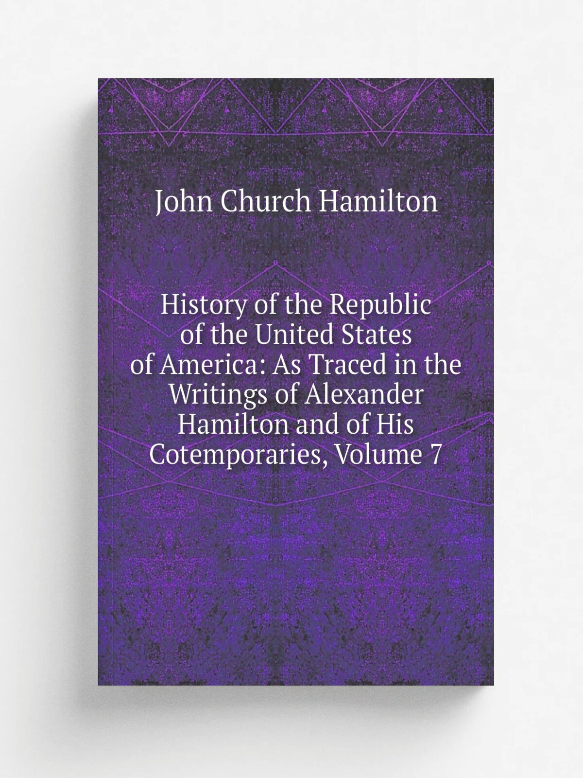 History of the Republic of the United States of America: As Traced in the Writings of Alexander Hamilton and of His Cotemporaries, Volume 7 | John Ch…