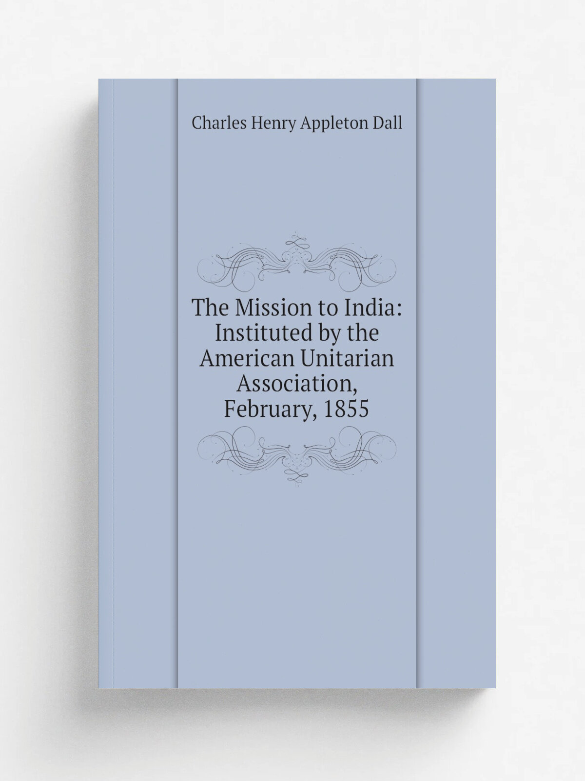 The Mission to India: Instituted by the American Unitarian Association, February, 1855 | Charles Henry Appleton Dall | 1857 | Office of Quarterly Jou…
