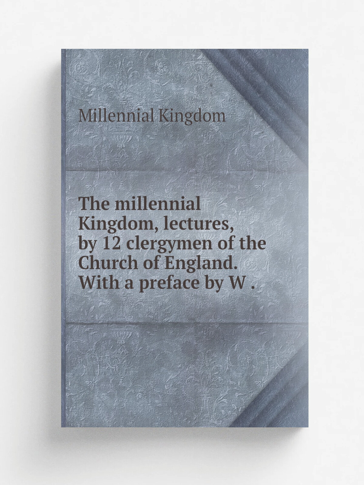 The millennial Kingdom, lectures, by 12 clergymen of the Church of England. With a preface by W . | Millennial Kingdom | 1852 | Репринт