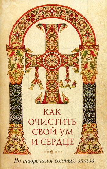 Как очистить свой ум и сердце. По творениям святых отцов. Сост. Наум (Байбородин), архимандрит.