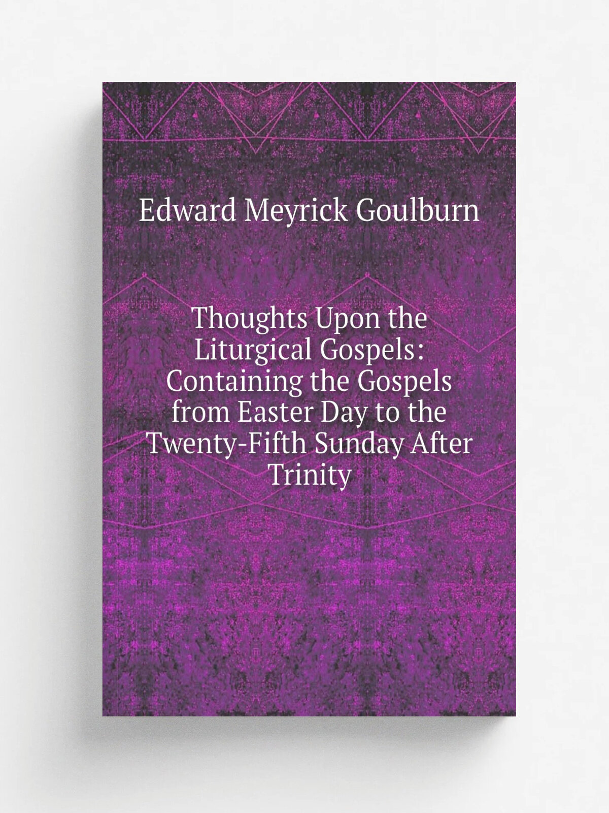 Thoughts Upon the Liturgical Gospels: Containing the Gospels from Easter Day to the Twenty-Fifth Sunday After Trinity | Goulburn Edward Meyrick | Реп…