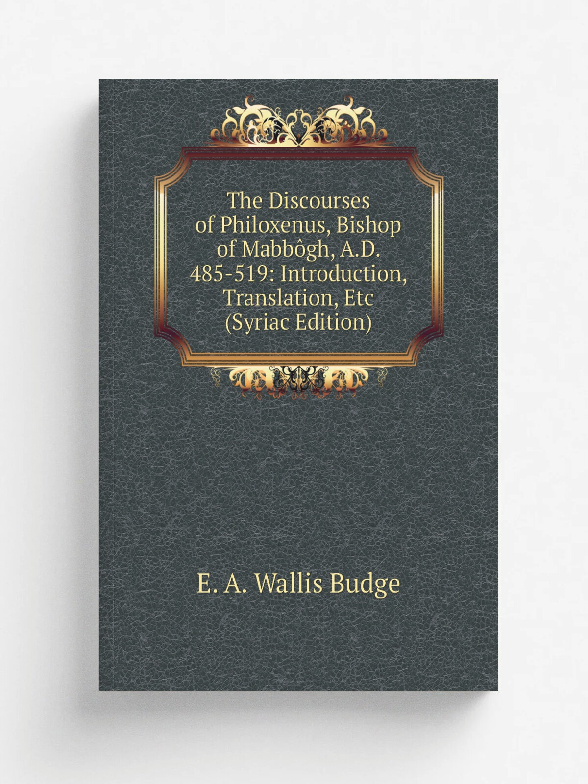 The Discourses of Philoxenus, Bishop of Mabb.gh, A.D. 485-519: Introduction, Translation, Etc (Syriac Edition) | E. A. Wallis Budge | Репринт