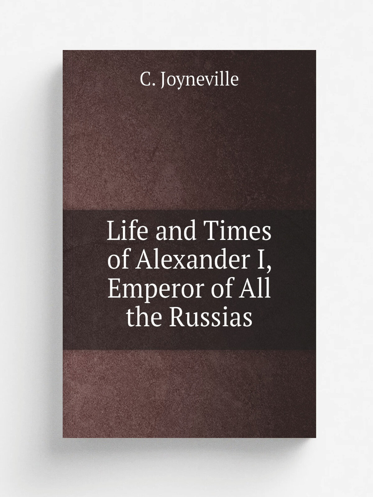 Life and Times of Alexander I, Emperor of All the Russias | C. Joyneville | 1875 | Tinsley Brothers | Репринт
