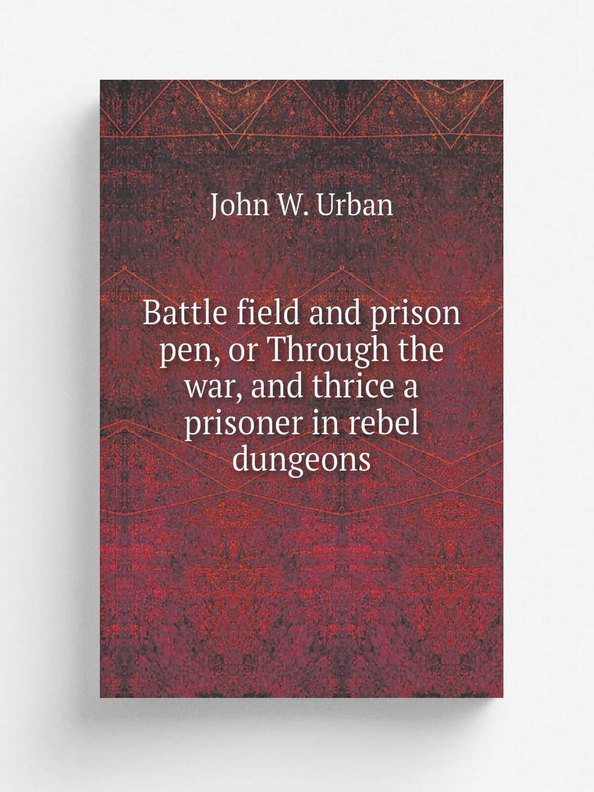 Battle field and prison pen, or Through the war, and thrice a prisoner in rebel dungeons | John W. Urban | 1882 | . Philadelphia, Hubbard Brothers. Ed…