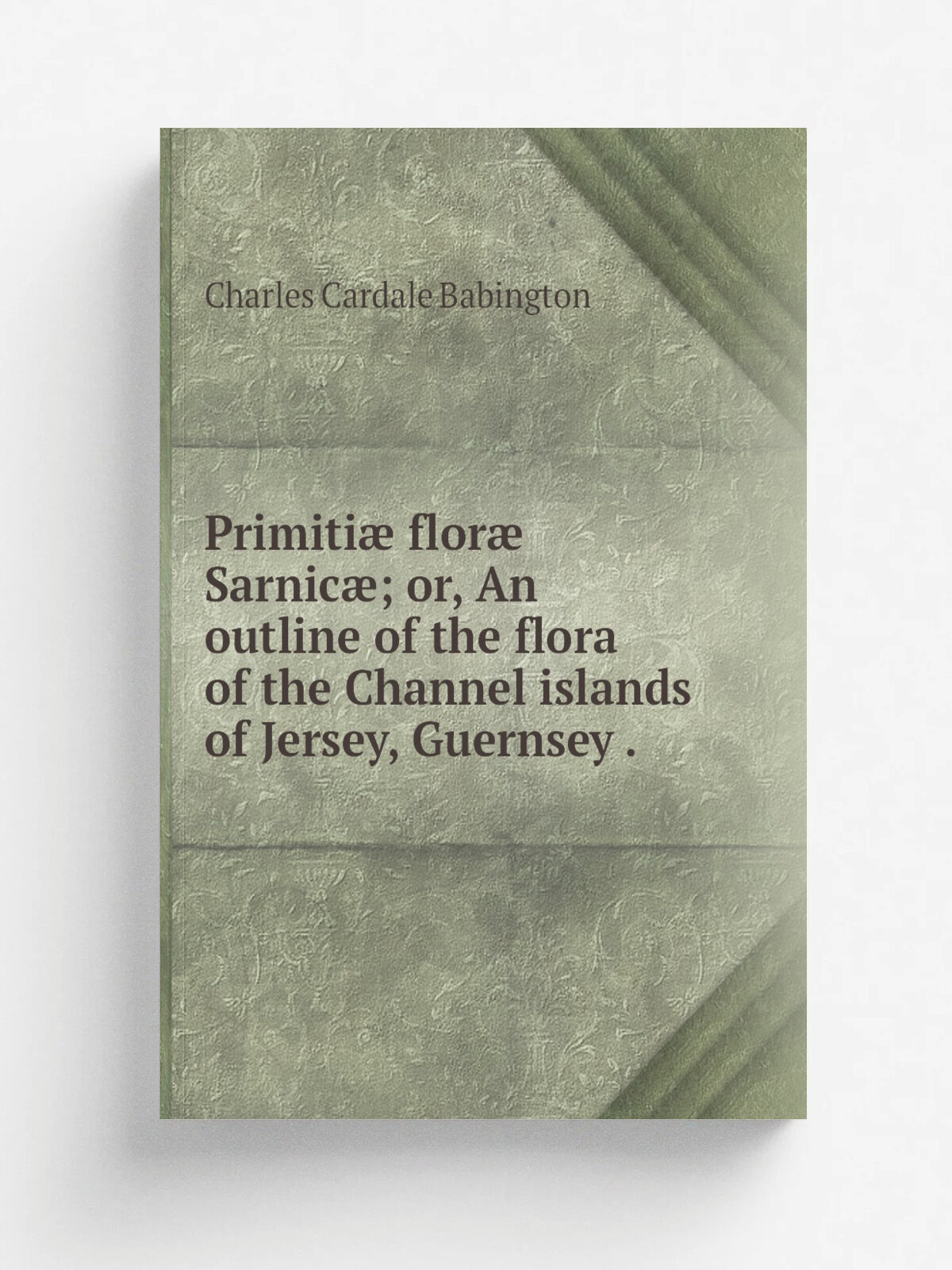 Primiti. flor. Sarnic; or, An outline of the flora of the Channel islands of Jersey, Guernsey .