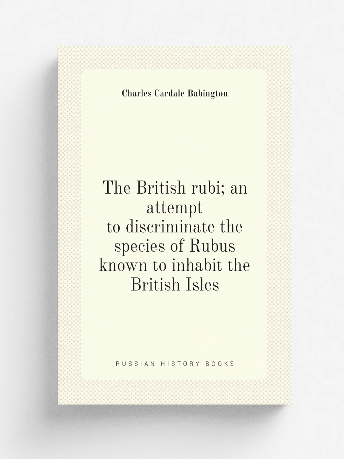 The British rubi; an attempt to discriminate the species of Rubus known to inhabit the British Isles | Babington Charles Cardale | Репринт