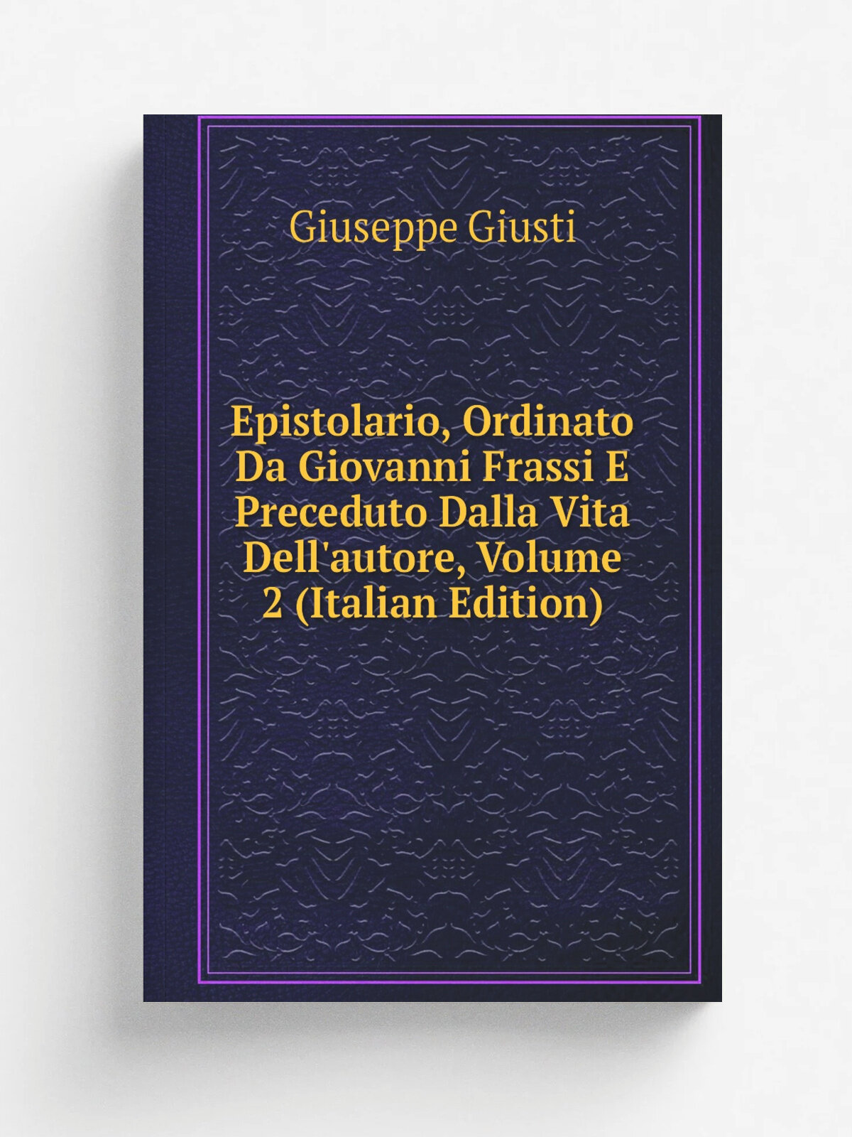 Epistolario, Ordinato Da Giovanni Frassi E Preceduto Dalla Vita Dell'autore, Volume 2 (Italian Edition) | Giuseppe Giusti | Репринт