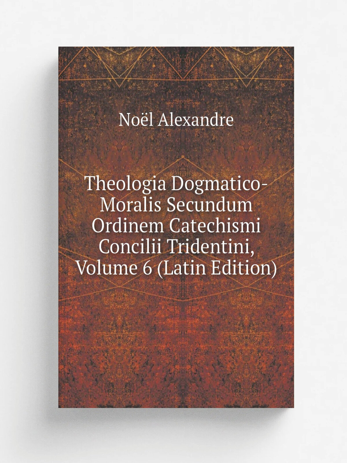 Theologia Dogmatico-Moralis Secundum Ordinem Catechismi Concilii Tridentini, Volume 6 (Latin Edition) | No.l Alexandre | Репринт