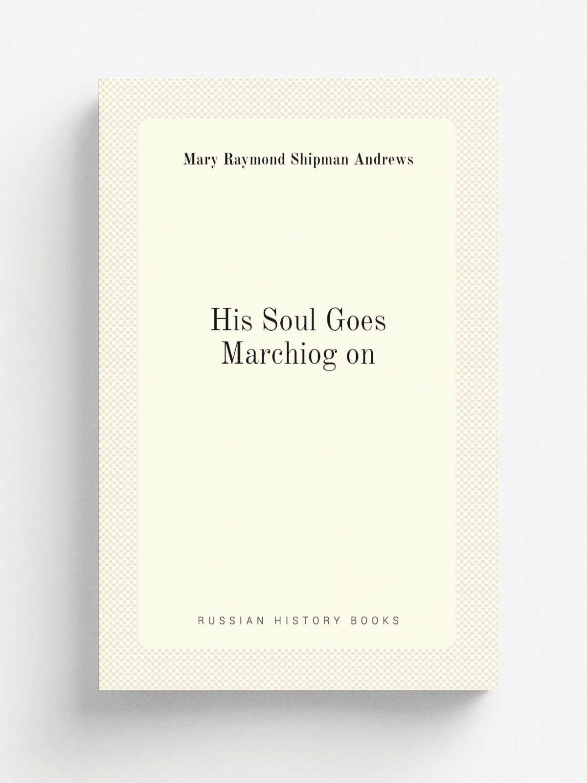 His Soul Goes Marchiog on | Mary Raymond Shipman Andrews | Репринт
