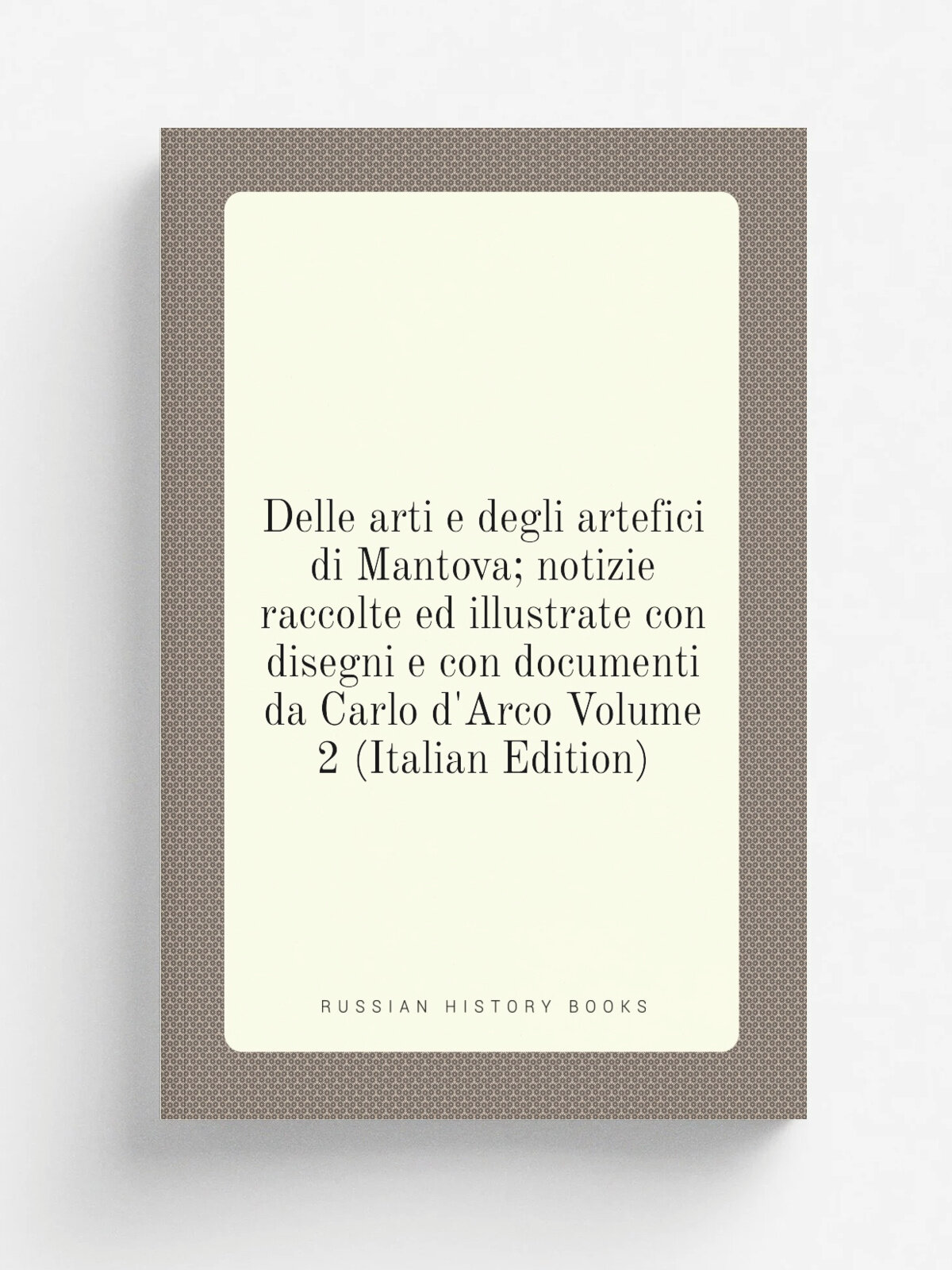 Delle arti e degli artefici di Mantova; notizie raccolte ed illustrate con disegni e con documenti da Carlo d'Arco Volume 2 (Italian Edition) | Не ук…