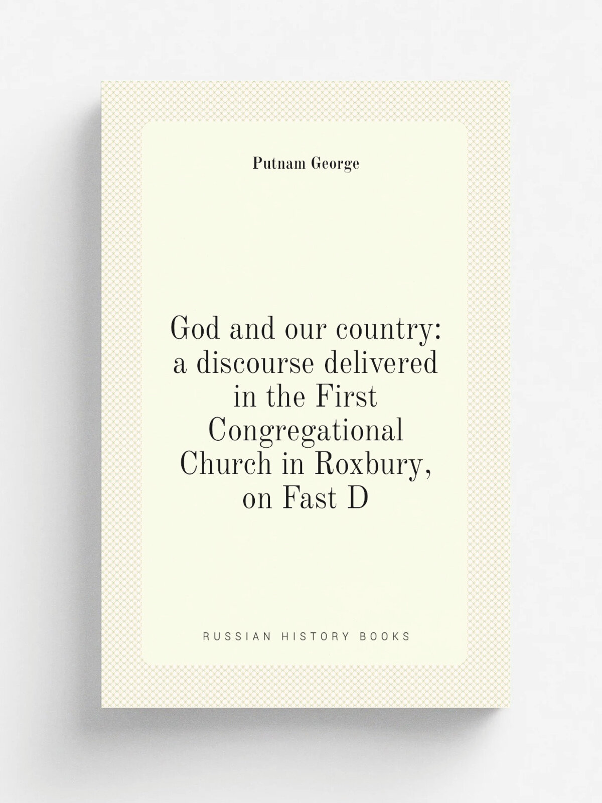 God and our country: a discourse delivered in the First Congregational Church in Roxbury, on Fast D
